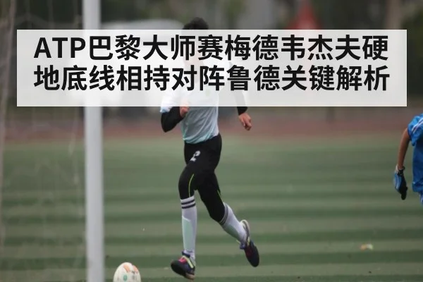 ATP巴黎大师赛梅德韦杰夫硬地底线相持对阵鲁德关键解析