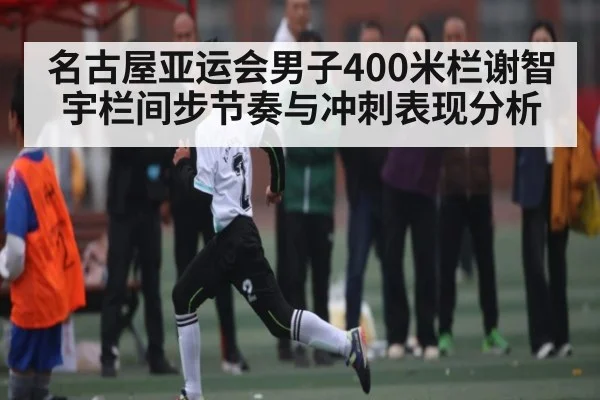 名古屋亚运会男子400米栏谢智宇栏间步节奏与冲刺表现分析