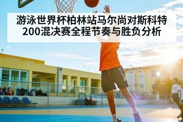 游泳世界杯柏林站马尔尚对斯科特200混决赛全程节奏与胜负分析
