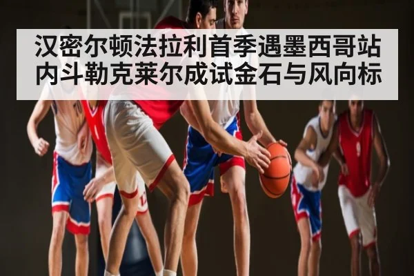 汉密尔顿法拉利首季遇墨西哥站内斗勒克莱尔成试金石与风向标