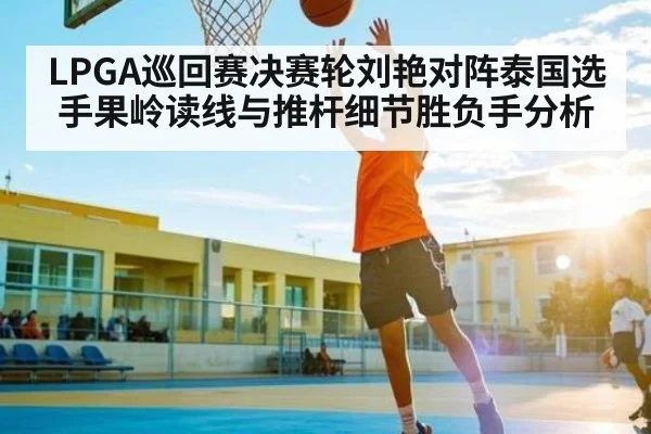 LPGA巡回赛决赛轮刘艳对阵泰国选手果岭读线与推杆细节胜负手分析