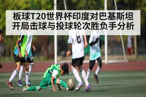 板球T20世界杯印度对巴基斯坦开局击球与投球轮次胜负手分析